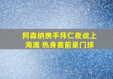 阿森纳携手拜仁夜战上海滩 热身赛前豪门球